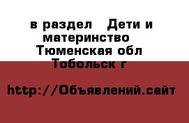  в раздел : Дети и материнство . Тюменская обл.,Тобольск г.